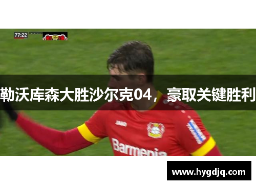 勒沃库森大胜沙尔克04，豪取关键胜利