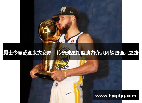 勇士今夏或迎来大交易！传奇球星加盟助力夺冠闪耀四连冠之路